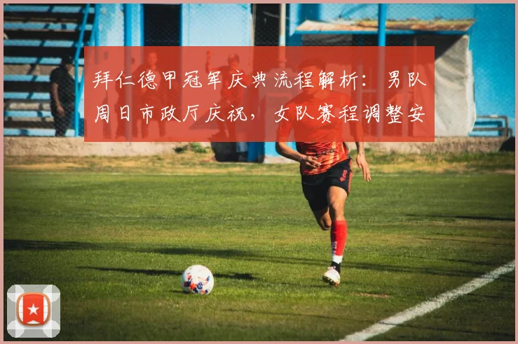 拜仁德甲冠军庆典流程解析：男队周日市政厅庆祝，女队赛程调整安排有变