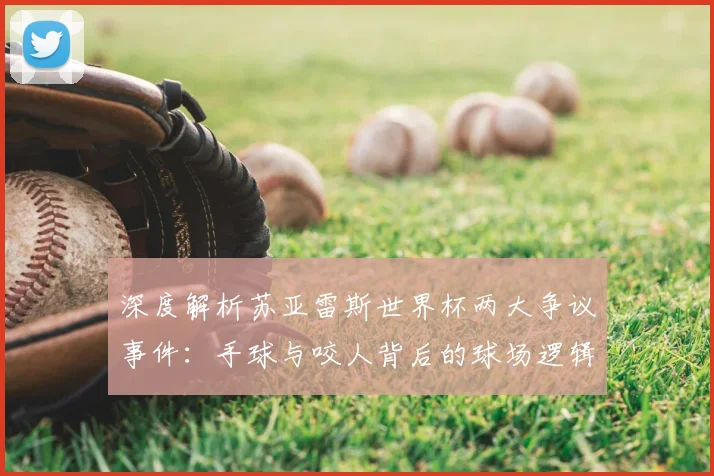 深度解析苏亚雷斯世界杯两大争议事件:手球与咬人背后的球场逻辑与评价两极