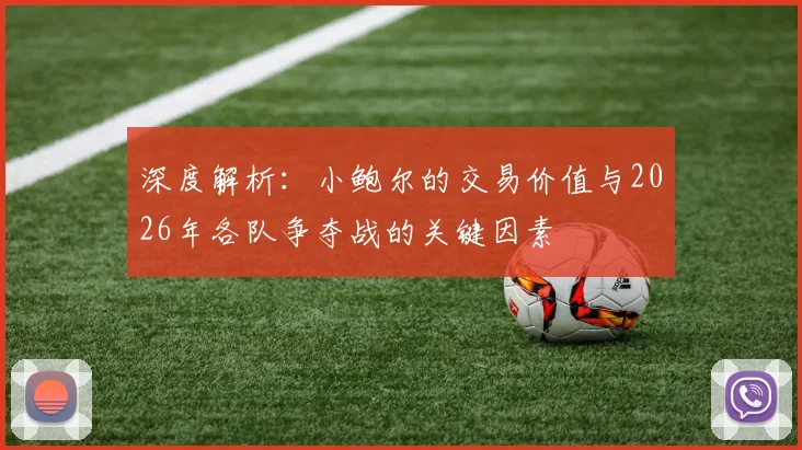 深度解析:小鲍尔的交易价值与2026年各队争夺战的关键因素