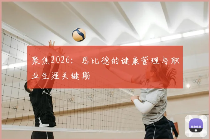 聚焦2026：恩比德的健康管理与职业生涯关键期