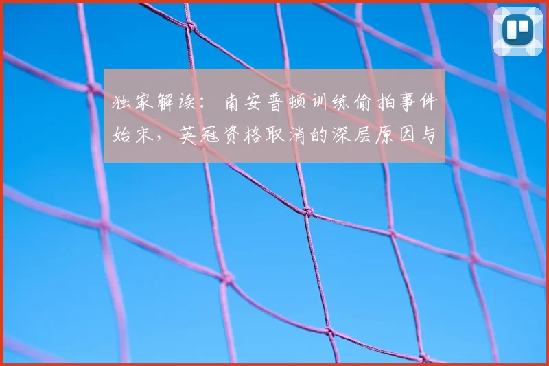 独家解读：南安普顿训练偷拍事件始末，英冠资格取消的深层原因与规则依据