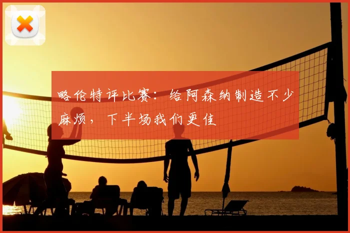 略伦特评比赛:给阿森纳制造不少麻烦,下半场我们更佳