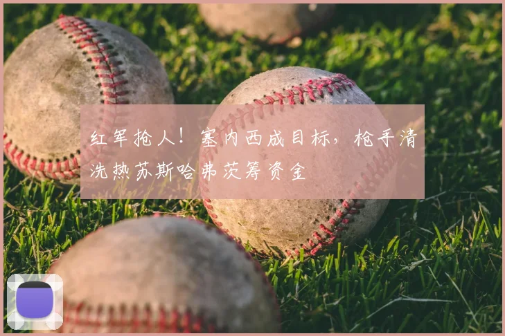 红军抢人!塞内西成目标,枪手清洗热苏斯哈弗茨筹资金