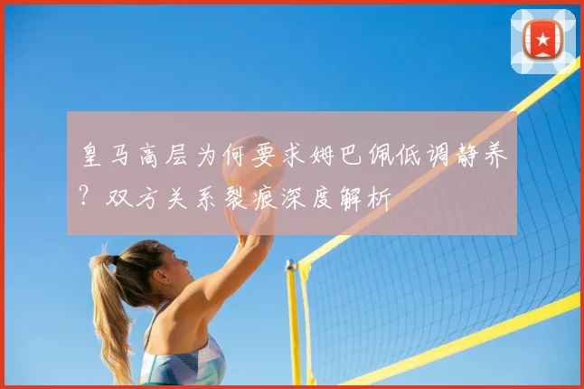 皇马高层为何要求姆巴佩低调静养?双方关系裂痕深度解析