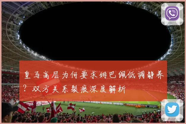 皇马高层为何要求姆巴佩低调静养？双方关系裂痕深度解析
