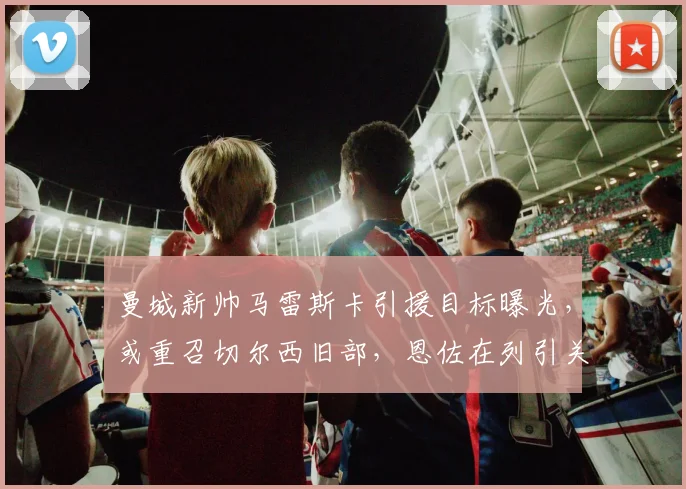 曼城新帅马雷斯卡引援目标曝光，或重召切尔西旧部，恩佐在列引关注